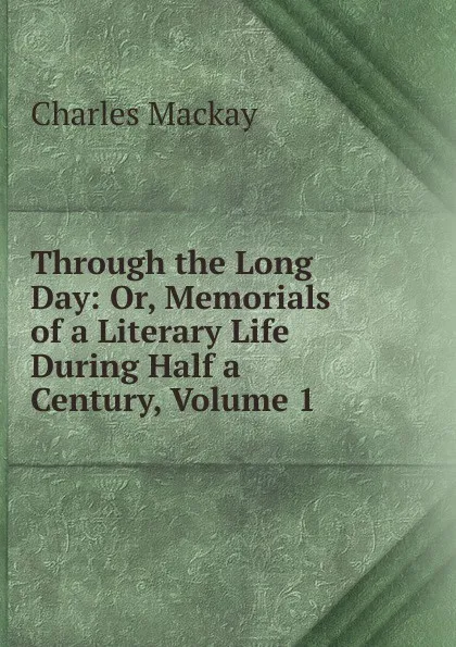 Обложка книги Through the Long Day: Or, Memorials of a Literary Life During Half a Century, Volume 1, Charles Mackay