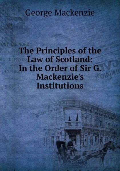 Обложка книги The Principles of the Law of Scotland: In the Order of Sir G. Mackenzie.s Institutions, George Mackenzie