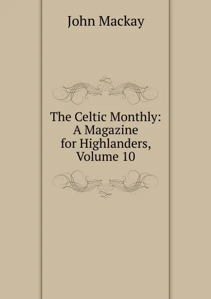 Обложка книги The Celtic Monthly: A Magazine for Highlanders, Volume 10, John Mackay