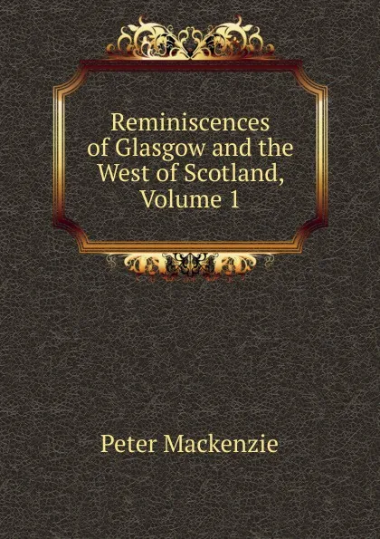 Обложка книги Reminiscences of Glasgow and the West of Scotland, Volume 1, Peter Mackenzie