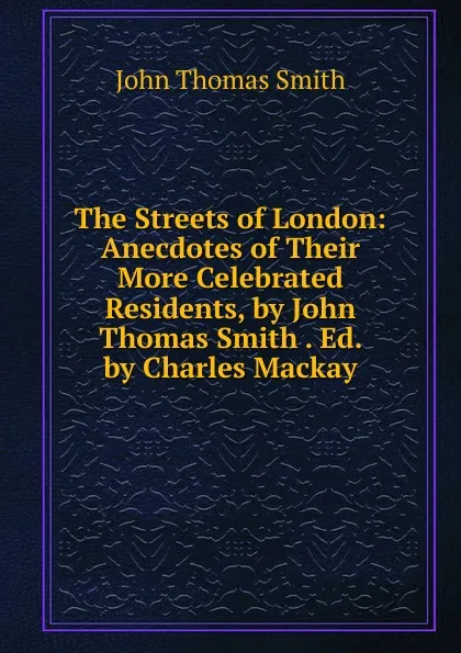 Обложка книги The Streets of London: Anecdotes of Their More Celebrated Residents, by John Thomas Smith . Ed. by Charles Mackay, John Thomas Smith