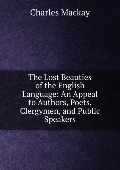 Обложка книги The Lost Beauties of the English Language: An Appeal to Authors, Poets, Clergymen, and Public Speakers, Charles Mackay