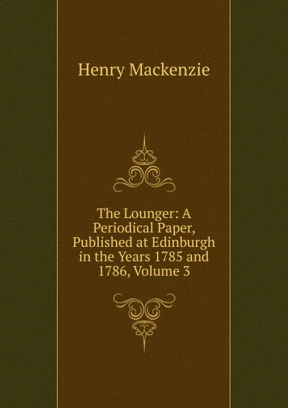 Обложка книги The Lounger: A Periodical Paper, Published at Edinburgh in the Years 1785 and 1786, Volume 3, Henry Mackenzie