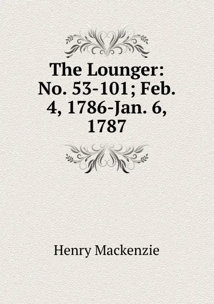 Обложка книги The Lounger: No. 53-101; Feb. 4, 1786-Jan. 6, 1787, Henry Mackenzie