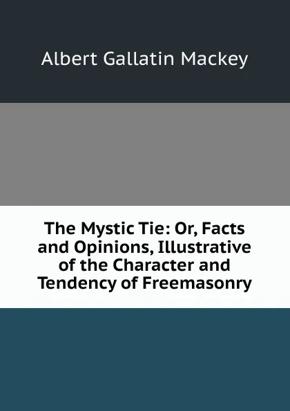 Обложка книги The Mystic Tie: Or, Facts and Opinions, Illustrative of the Character and Tendency of Freemasonry, Albert Gallatin Mackey