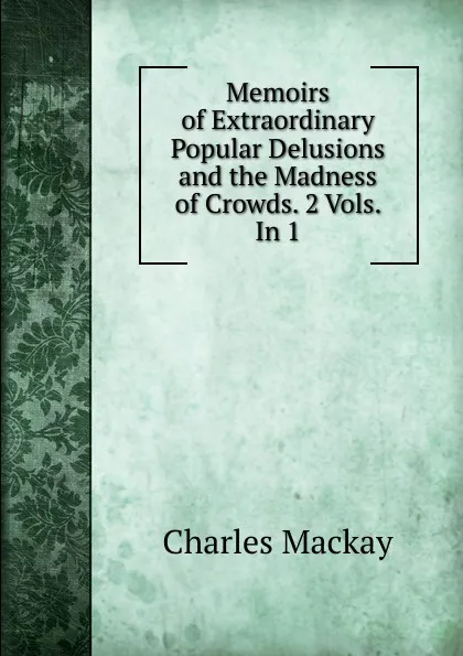 Обложка книги Memoirs of Extraordinary Popular Delusions and the Madness of Crowds. 2 Vols. In 1., Charles Mackay