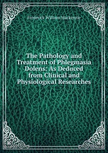 Обложка книги The Pathology and Treatment of Phlegmasia Dolens: As Deduced from Clinical and Physiological Researches, Frederick William Mackenzie