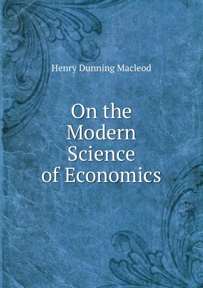 Обложка книги On the Modern Science of Economics, Henry Dunning Macleod