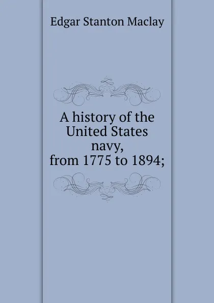 Обложка книги A history of the United States navy, from 1775 to 1894;, Edgar Stanton Maclay