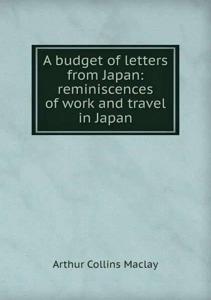 Обложка книги A budget of letters from Japan: reminiscences of work and travel in Japan, Arthur Collins Maclay