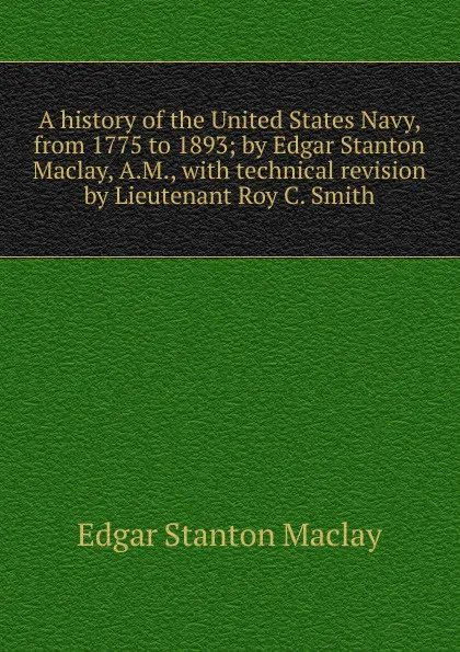 Обложка книги A history of the United States Navy, from 1775 to 1893; by Edgar Stanton Maclay, A.M., with technical revision by Lieutenant Roy C. Smith, Edgar Stanton Maclay