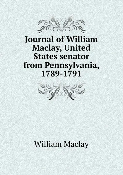 Обложка книги Journal of William Maclay, United States senator from Pennsylvania, 1789-1791, William Maclay