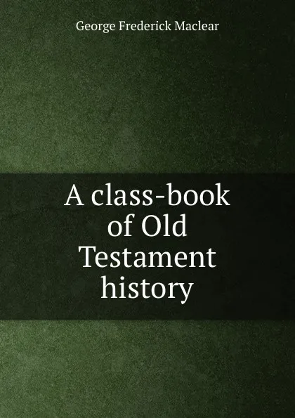 Обложка книги A class-book of Old Testament history, George Frederick Maclear