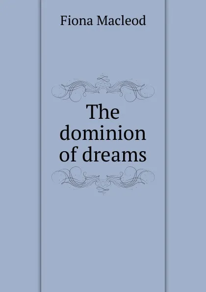 Обложка книги The dominion of dreams, Fiona MacLeod