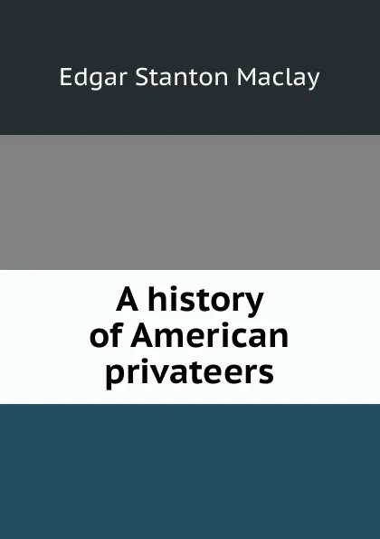 Обложка книги A history of American privateers, Edgar Stanton Maclay