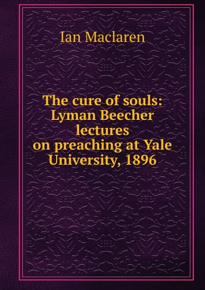 Обложка книги The cure of souls: Lyman Beecher lectures on preaching at Yale University, 1896, Maclaren Ian