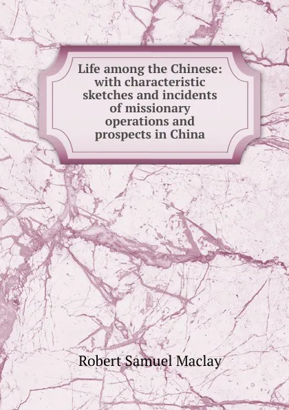 Обложка книги Life among the Chinese: with characteristic sketches and incidents of missionary operations and prospects in China, Robert Samuel Maclay