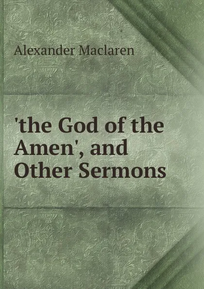 Обложка книги .the God of the Amen., and Other Sermons, Alexander Maclaren