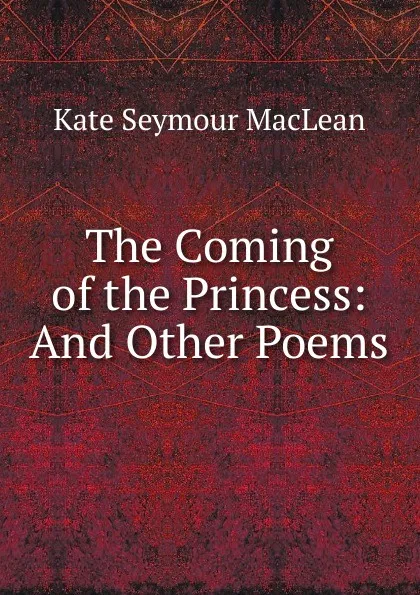 Обложка книги The Coming of the Princess: And Other Poems, Kate Seymour Maclean