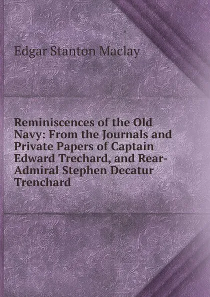 Обложка книги Reminiscences of the Old Navy: From the Journals and Private Papers of Captain Edward Trechard, and Rear-Admiral Stephen Decatur Trenchard, Edgar Stanton Maclay