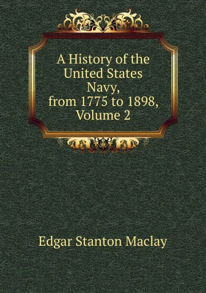 Обложка книги A History of the United States Navy, from 1775 to 1898, Volume 2, Edgar Stanton Maclay