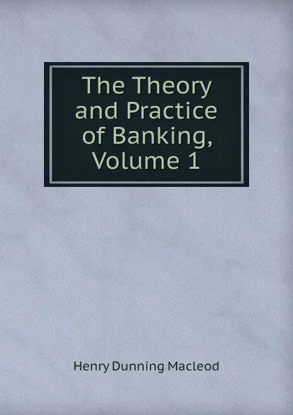 Обложка книги The Theory and Practice of Banking, Volume 1, Henry Dunning Macleod