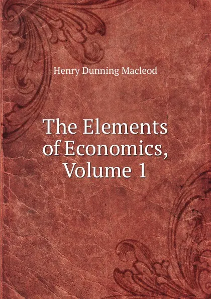 Обложка книги The Elements of Economics, Volume 1, Henry Dunning Macleod