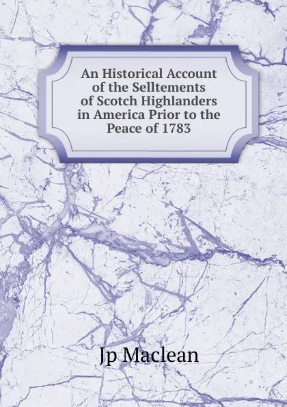 Обложка книги An Historical Account of the Selltements of Scotch Highlanders in America Prior to the Peace of 1783, J.P. MacLean