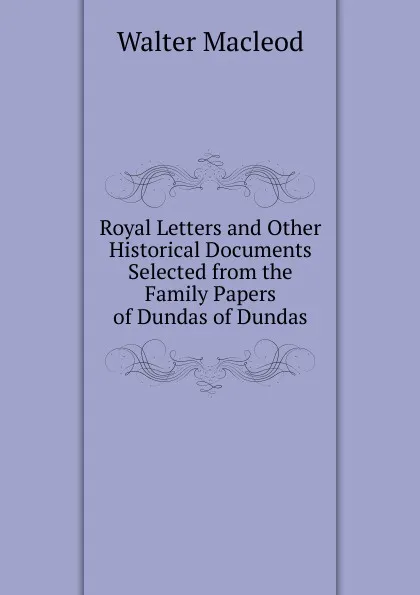 Обложка книги Royal Letters and Other Historical Documents Selected from the Family Papers of Dundas of Dundas, Walter Macleod