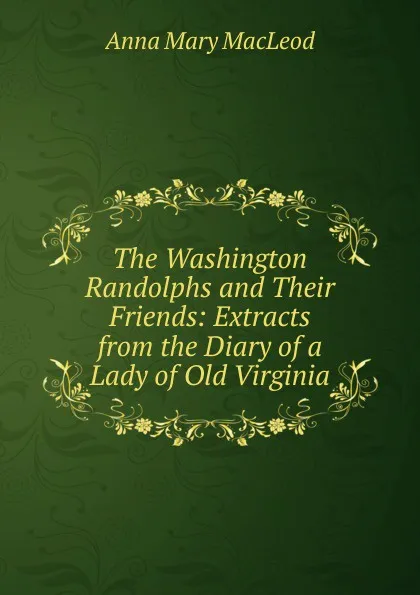 Обложка книги The Washington Randolphs and Their Friends: Extracts from the Diary of a Lady of Old Virginia, Anna Mary MacLeod