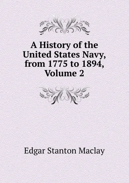 Обложка книги A History of the United States Navy, from 1775 to 1894, Volume 2, Edgar Stanton Maclay