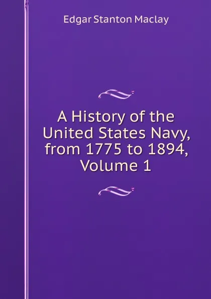 Обложка книги A History of the United States Navy, from 1775 to 1894, Volume 1, Edgar Stanton Maclay