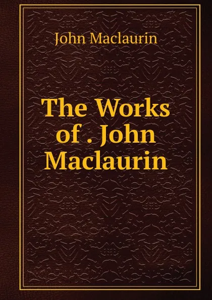 Обложка книги The Works of . John Maclaurin, John Maclaurin