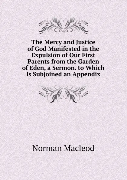 Обложка книги The Mercy and Justice of God Manifested in the Expulsion of Our First Parents from the Garden of Eden, a Sermon. to Which Is Subjoined an Appendix, Norman Macleod