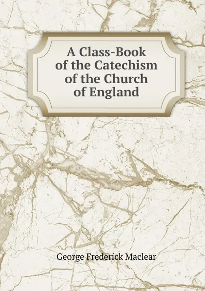 Обложка книги A Class-Book of the Catechism of the Church of England, George Frederick Maclear