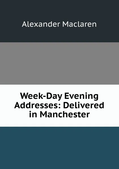 Обложка книги Week-Day Evening Addresses: Delivered in Manchester, Alexander Maclaren