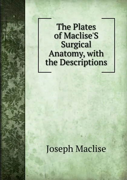 Обложка книги The Plates of Maclise.S Surgical Anatomy, with the Descriptions, Joseph Maclise