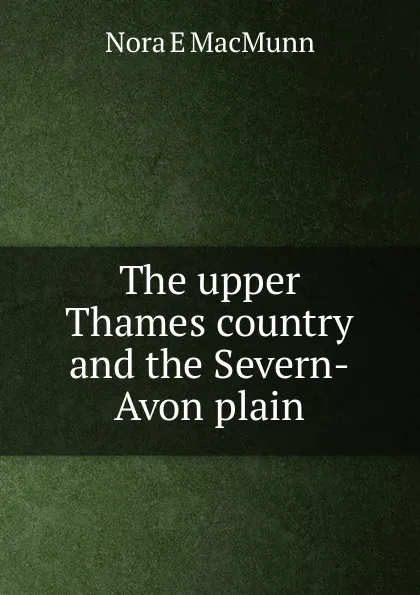 Обложка книги The upper Thames country and the Severn-Avon plain, Nora E MacMunn