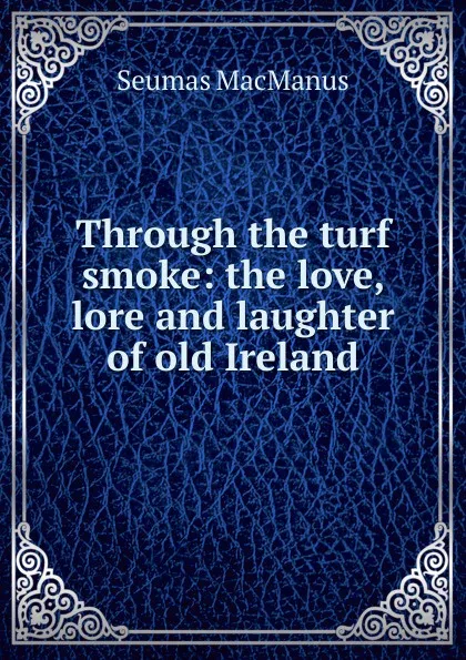 Обложка книги Through the turf smoke: the love, lore and laughter of old Ireland, Seumas MacManus