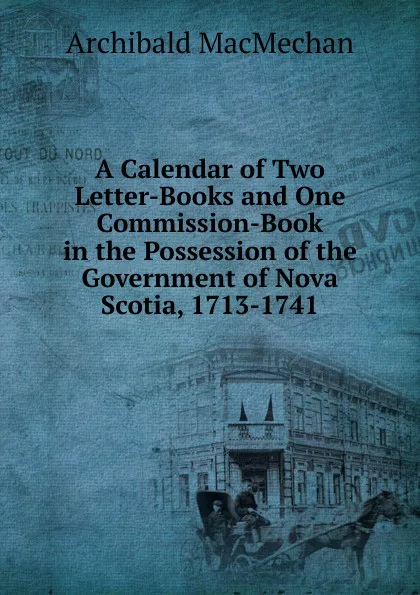 Обложка книги A Calendar of Two Letter-Books and One Commission-Book in the Possession of the Government of Nova Scotia, 1713-1741, Archibald MacMechan