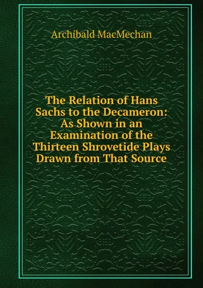 Обложка книги The Relation of Hans Sachs to the Decameron: As Shown in an Examination of the Thirteen Shrovetide Plays Drawn from That Source, Archibald MacMechan