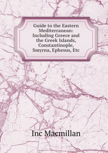 Обложка книги Guide to the Eastern Mediterranean: Including Greece and the Greek Islands, Constantinople, Smyrna, Ephesus, Etc, inc Macmillan