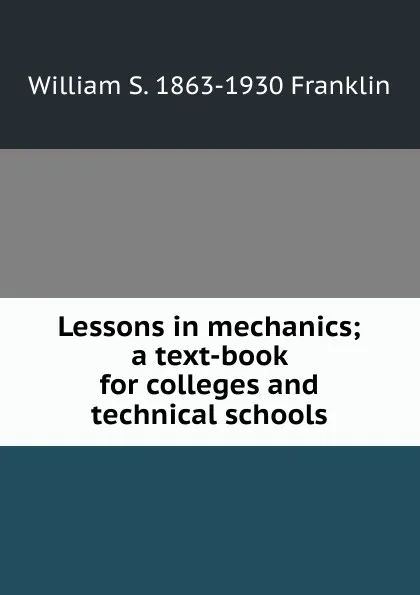 Обложка книги Lessons in mechanics; a text-book for colleges and technical schools, William S. 1863-1930 Franklin