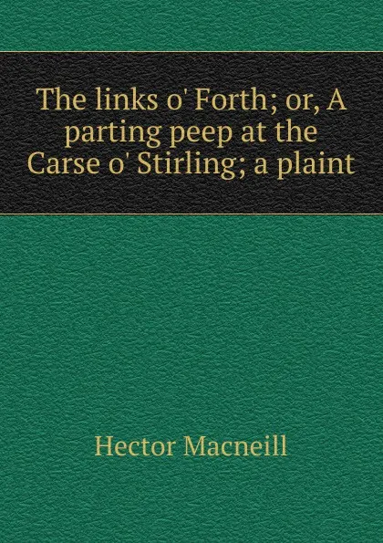 Обложка книги The links o. Forth; or, A parting peep at the Carse o. Stirling; a plaint, Hector Macneill