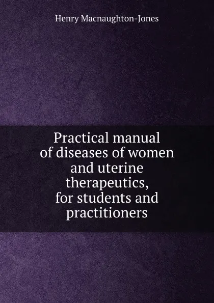 Обложка книги Practical manual of diseases of women and uterine therapeutics, for students and practitioners, Henry Macnaughton-Jones