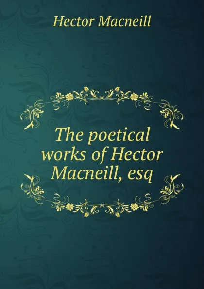 Обложка книги The poetical works of Hector Macneill, esq, Hector Macneill