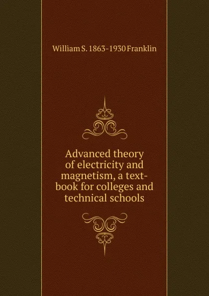 Обложка книги Advanced theory of electricity and magnetism, a text-book for colleges and technical schools, William S. 1863-1930 Franklin