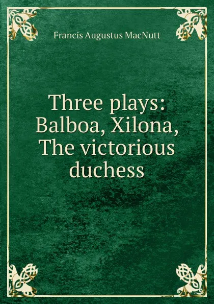 Обложка книги Three plays: Balboa, Xilona, The victorious duchess, Francis Augustus MacNutt