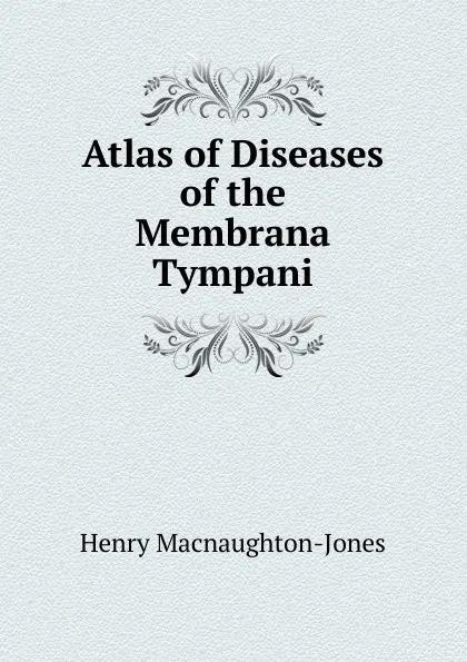 Обложка книги Atlas of Diseases of the Membrana Tympani, Henry Macnaughton-Jones