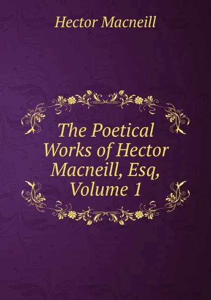 Обложка книги The Poetical Works of Hector Macneill, Esq, Volume 1, Hector Macneill